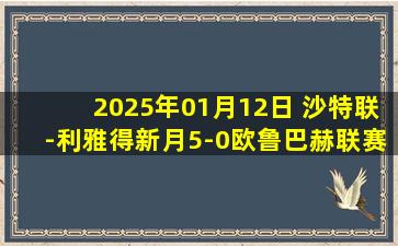 2025年01月12日 沙特联-利雅得新月5-0欧鲁巴赫联赛3连胜暂登顶 莱昂纳多3分钟2球